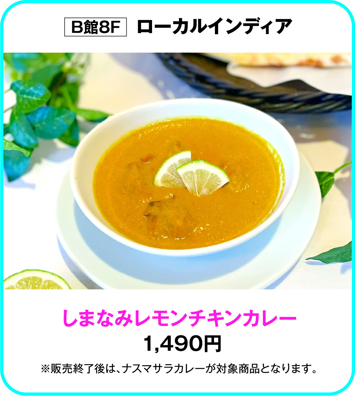 
B館8F　ローカルインディア
しまなみレモンチキンカレー
1,490円
※販売終了後は、ナスマサラカレーが対象商品となります。
        
    