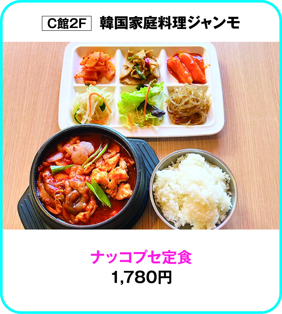 
C館2F　韓国家庭料理ジャンモ
ナッコプセ定食
1,780円        
    